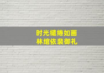 时光缱绻如画 林绾依裴御礼